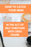 Get my FREE Guide Catch Your Mind In The Act Of Self Sabotage With Zero Shame
